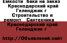 Емкости, баки на заказ. - Краснодарский край, Геленджик г. Строительство и ремонт » Сантехника   . Краснодарский край,Геленджик г.